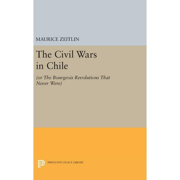 Princeton Legacy Library The Civil Wars in Chile: (Or the Bourgeois Revolutions That Never Were), Book 541, (Hardcover)