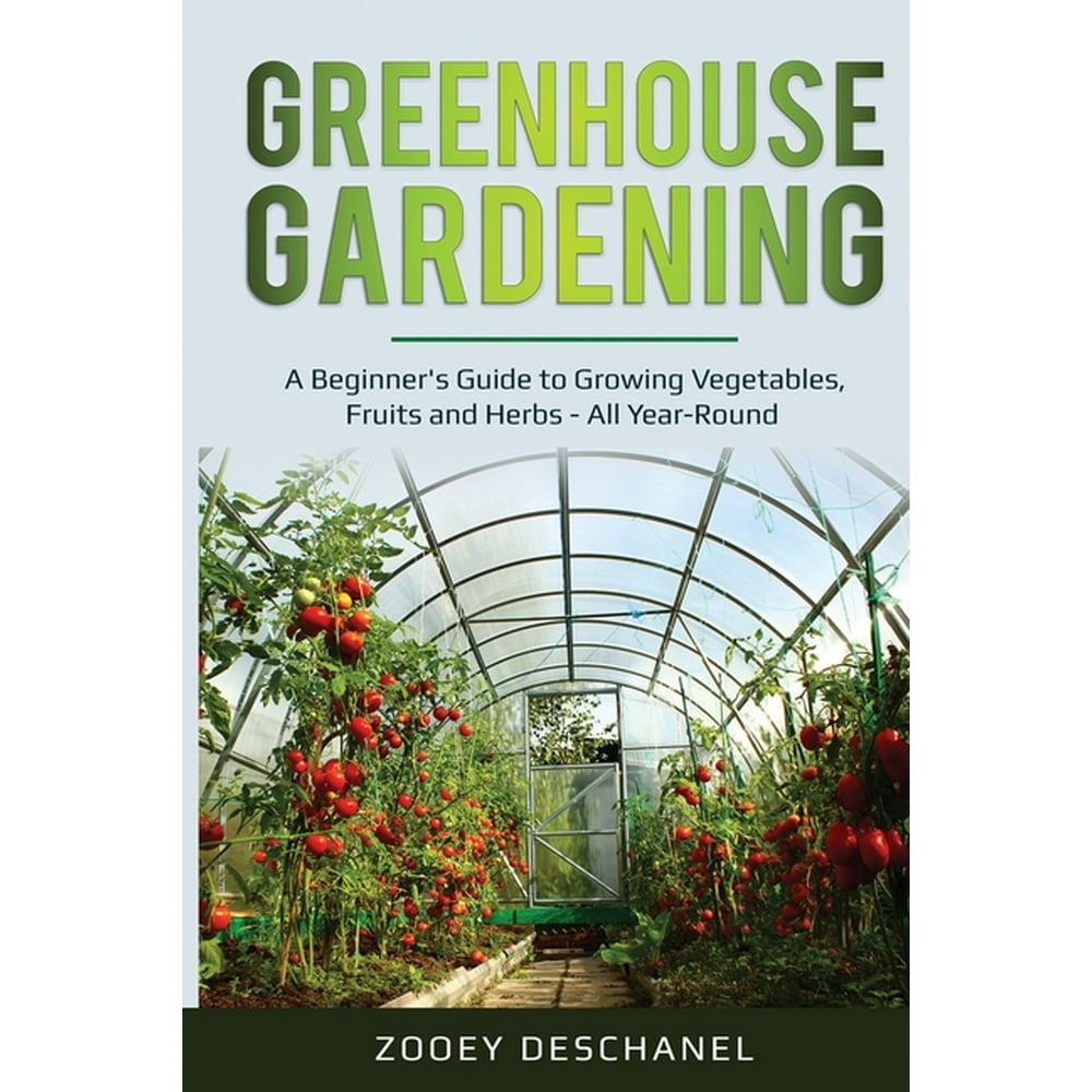 Greenhouse Gardening A Beginner's Guide to Growing Vegetables, Fruits and Herbs All Year