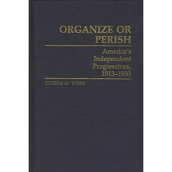 Contributions in American History Organize or Perish: America's Independent Progressives, 1913-1933, Book 114, (Hardcover)