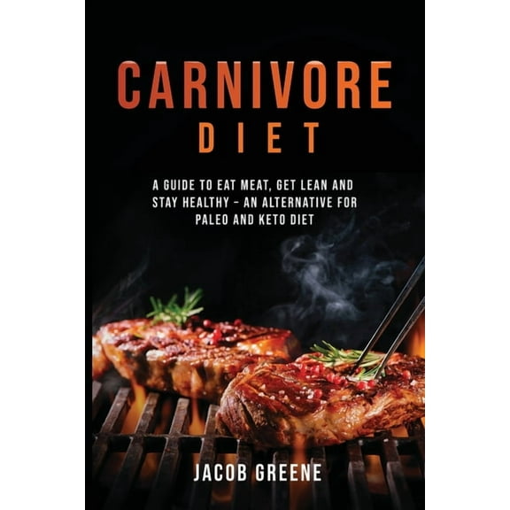 Carnivore Diet: A Guide to Eat Meat, Get Lean, and Stay Healthy an Alternative for Paleo and Keto Diet, (Paperback)