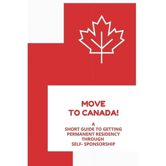 Move to Canada! A Short Guide to Getting Permanent Residency Through Self- Sponsorship (Paperback) by D A