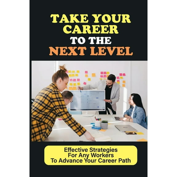 Take Your Career To The Next Level : Effective Strategies For Any Workers To Advance Your Career Path: A Crash Course To Transform Your Career (Paperback)