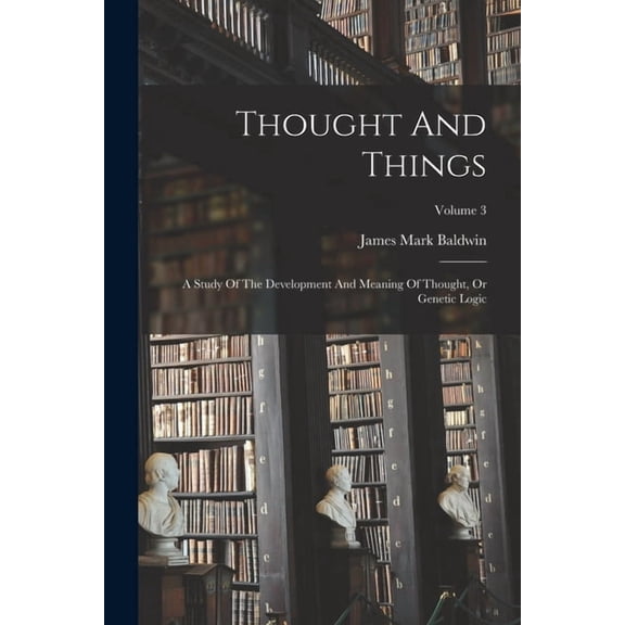 Thought And Things: A Study Of The Development And Meaning Of Thought, Or Genetic Logic; Volume 3 (Paperback)
