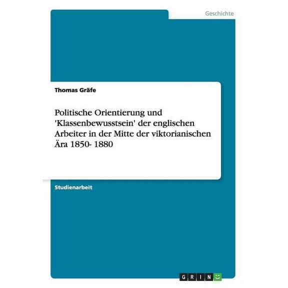 Politische Orientierung und 'Klassenbewusstsein' der englischen Arbeiter in der Mitte der viktorianischen Ära 1850- 1880 (Paperback)