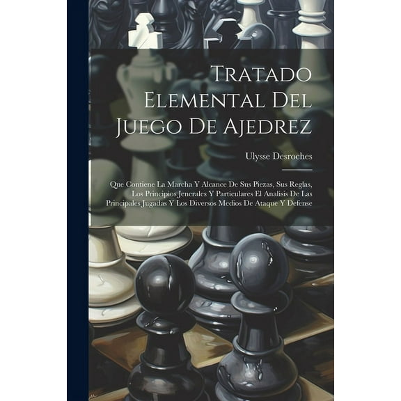 Tratado Elemental Del Juego De Ajedrez: Que Contiene La Marcha Y Alcance De Sus Piezas, Sus Reglas, Los Principios Jenerales Y Particulares El Analisi