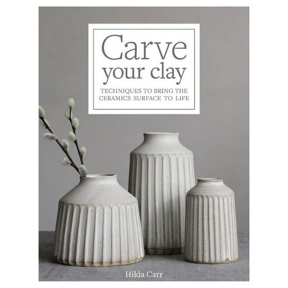 Carve Your Clay: Techniques to Bring the Ceramics Surface to Life, (Hardcover)