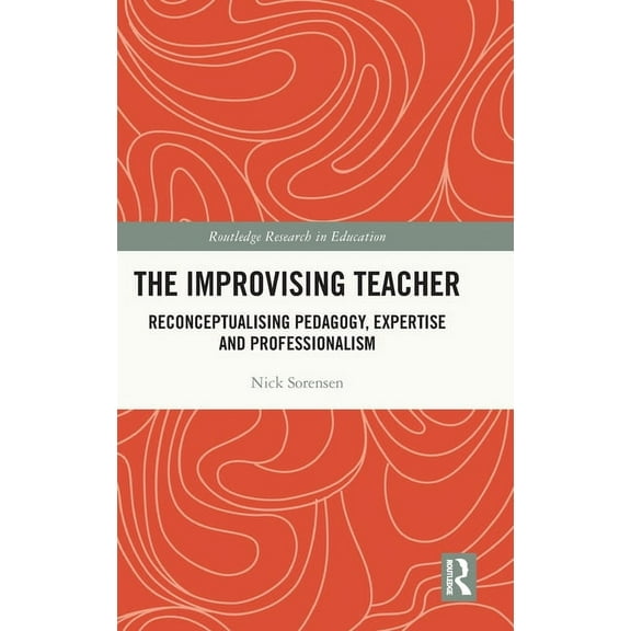 Routledge Research in Education The Improvising Teacher: Reconceptualising Pedagogy, Expertise and Professionalism, (Hardcover)