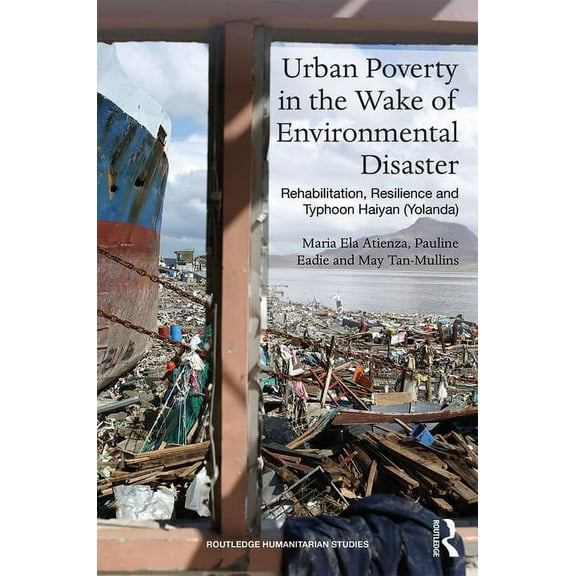 Routledge Humanitarian Studies Urban Poverty in the Wake of Environmental Disaster: Rehabilitation, Resilience and Typhoon Haiyan (Yolanda), (Hardcover)