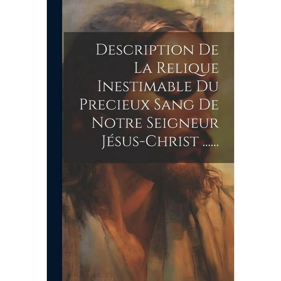 Description De La Relique Inestimable Du Precieux Sang De Notre Seigneur Jésus-christ ...... (Paperback)