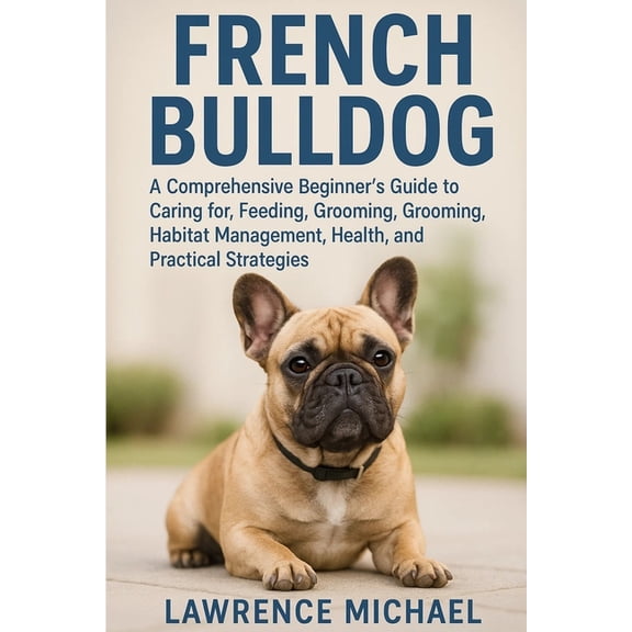 French Bulldog: A Comprehensive Beginner's Guide to Caring for, Feeding, Breeding, Grooming, Habitat Management, Health,, (Paperback)