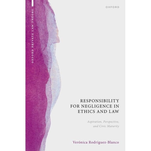 Oxford Private Law Theory Responsibility for Negligence in Ethics and Law: Aspiration, Perspective, and Civic Maturity, (Hardcover)