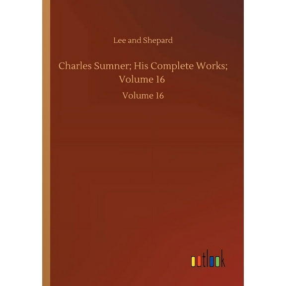 Charles Sumner; His Complete Works; Volume 16 : Volume 16 (Paperback)