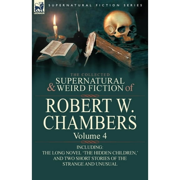 The Collected Supernatural and Weird Fiction of Robert W. Chambers: Volume 4-Including One Novel 'The Hidden Children, ' and Two Short Stories of the