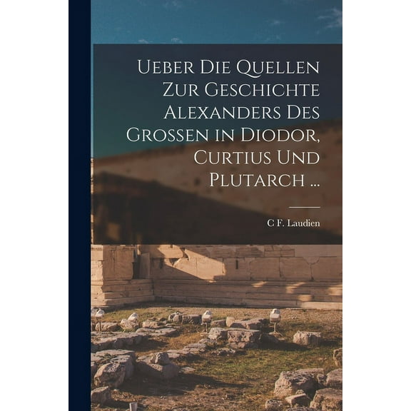 Ueber Die Quellen Zur Geschichte Alexanders Des Grossen in Diodor, Curtius Und Plutarch ... (Paperback)