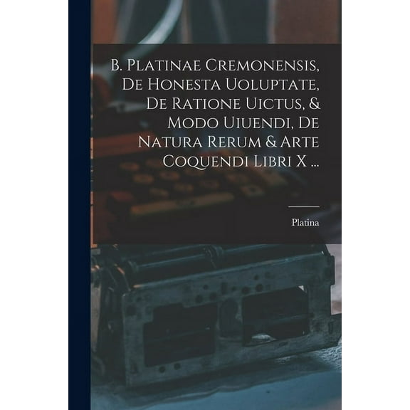 B. Platinae Cremonensis, De Honesta Uoluptate, De Ratione Uictus, & Modo Uiuendi, De Natura Rerum & Arte Coquendi Libri X ... (Paperback)