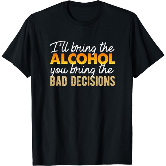 I'll Bring The Alcohol You Bring The Bad Decisions T-Shirt