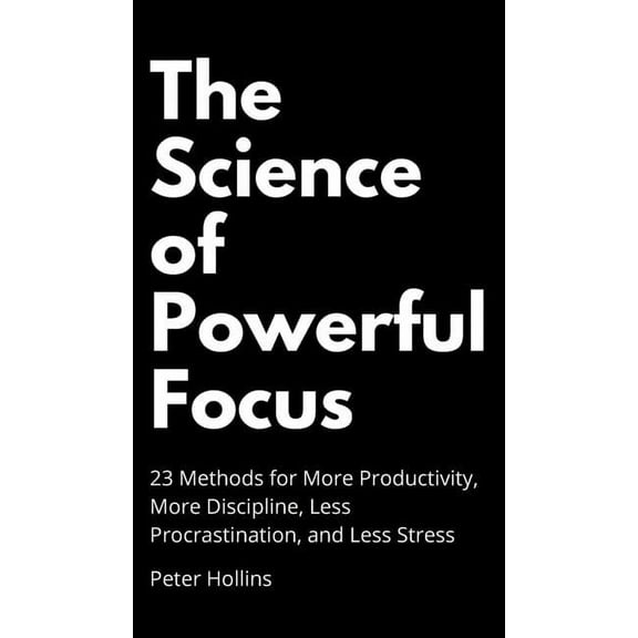 The Science of Powerful Focus: 23 Methods for More Productivity, More Discipline, Less Procrastination, and Less Stress, (Hardcover)
