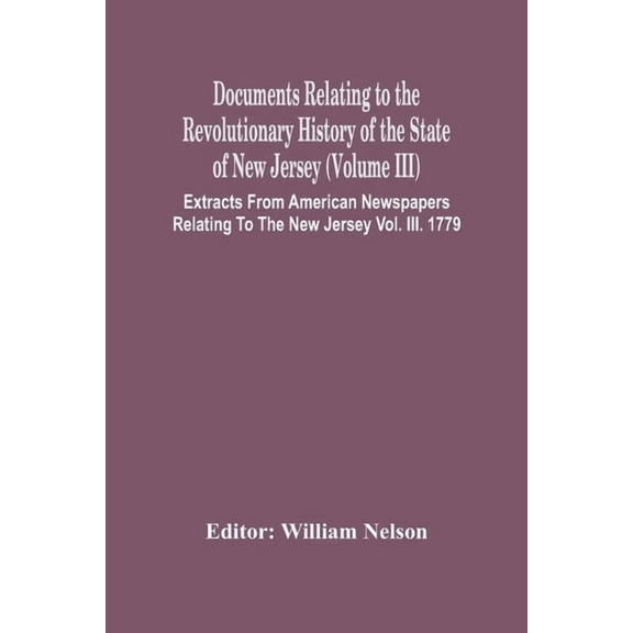 Documents Relating To The Revolutionary History Of The State Of New Jersey (Volume Iii) Extracts From American Newspaper, (Paperback)