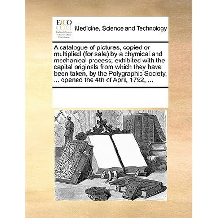 Myers Sales Catalogue A Catalogue of Pictures, Copied or Multiplied (for Sale) by a Chymical and Mechanical Process; Exhibited with the Capital Originals from Which They Have Been Taken, by the Polygraphic Society, ... Opened the 4th of April, 1792, ... ()