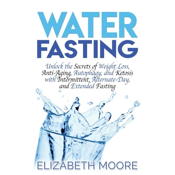 Water Fasting: Unlock the Secrets of Weight Loss, Anti-Aging, Autophagy, and Ketosis with Intermittent, Alternate-Day, a, (Hardcover)
