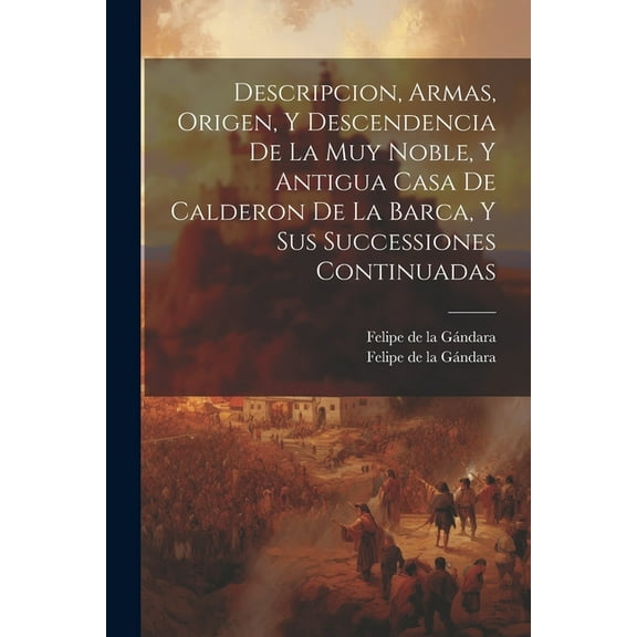 Descripcion, Armas, Origen, Y Descendencia De La Muy Noble, Y Antigua Casa De Calderon De La Barca, Y Sus Successiones Continuadas (Paperback)