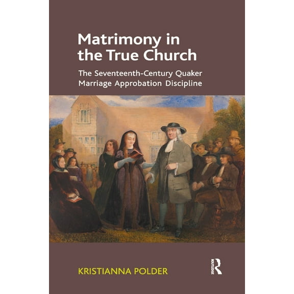 Matrimony in the True Church: The Seventeenth-Century Quaker Marriage Approbation Discipline, (Paperback)
