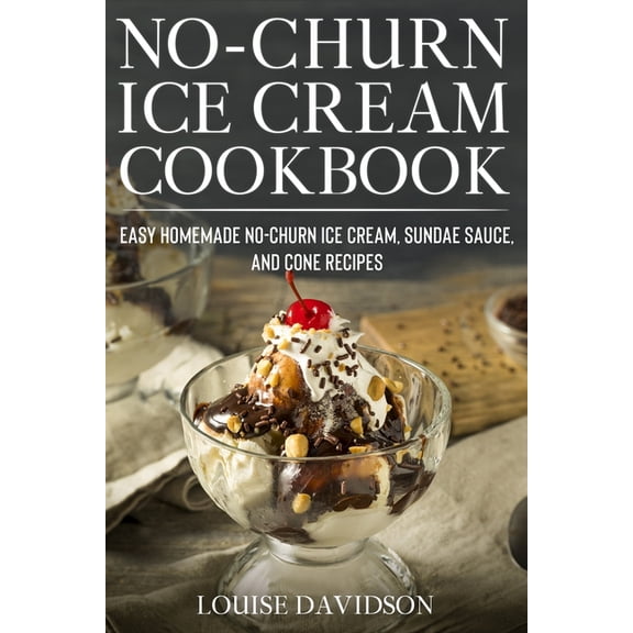 Frozen Desserts No-Churn Ice Cream Cookbook: Quick and Easy Homemade No-Churn Ice Cream, Sundae Sauce, and Cone Recipes, Book 3, (Paperback)