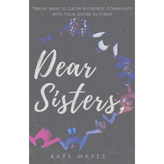 Dear Sisters: Twelve Ways to Grow Authentic Community with Your Sisters in Christ