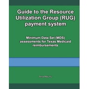 ANNA MAY XU Guide to the Resource Utilization Group (RUG) payment system: Minimum Data Set (MDS) assessments for Texas Medicaid reimbursements