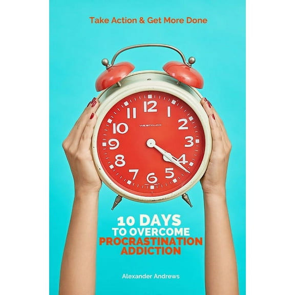 10 Days To Overcome Procrastination Addiction: Take Action & Get More Done (Paperback)