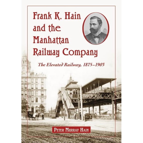 Frank K. Hain and the Manhattan Railway Company: The Elevated Railway, 1875-1903, (Paperback)