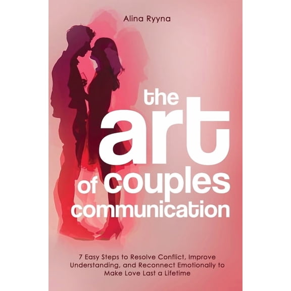 The Art of Couples Communication: 7 Easy Steps to Resolve Conflict, Improve Understanding, and Reconnect Emotionally to , (Paperback)
