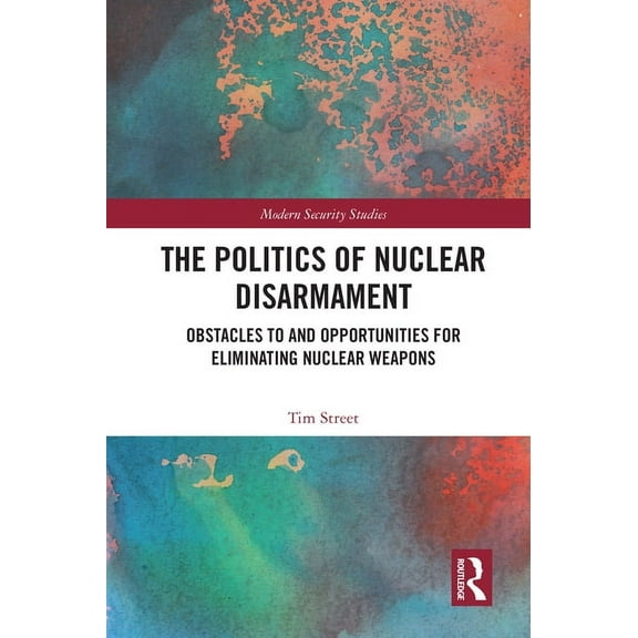 Modern Security Studies The Politics of Nuclear Disarmament: Obstacles to and Opportunities for Eliminating Nuclear Weapons, (Paperback)