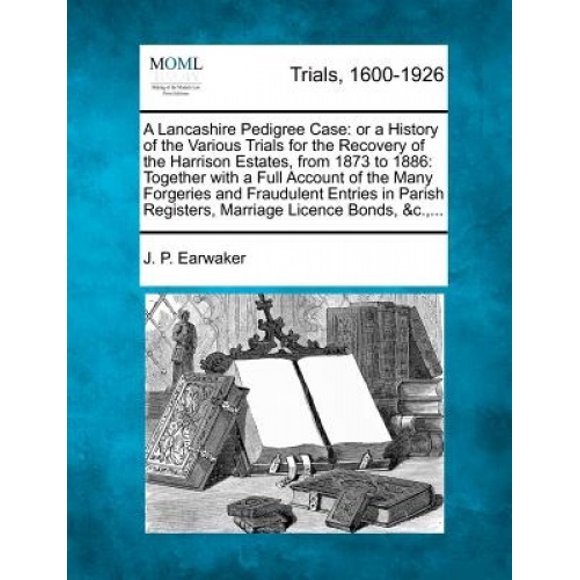 A Lancashire Pedigree Case: Or a History of the Various Trials for the Recovery of the Harrison Estates, from 1873 to 1886: Together with a Full Account of the Many Forgeries and Fraudulent Entries in