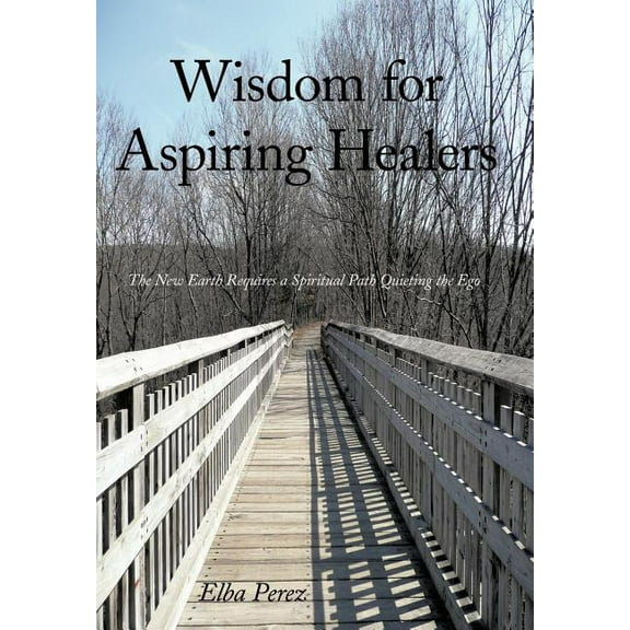 Wisdom for Aspiring Healers: The New Earth Requires a Spiritual Path Quieting the Ego, (Hardcover)