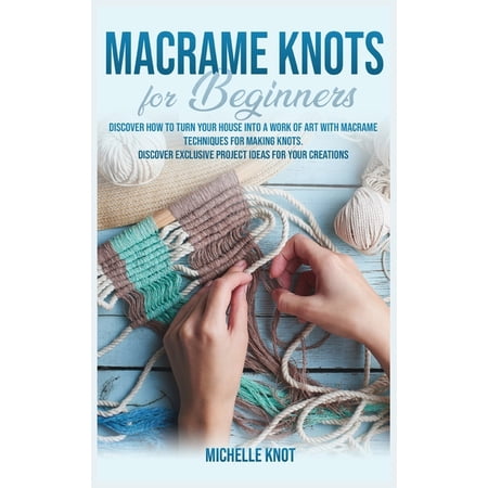 Macramè Knots Book For Beginners: Discover How to Turn your House into a Work of Art with Macramè Technicques for Making Knots. Discover Exclusive Project Ideas for your Creations (Hardcover)