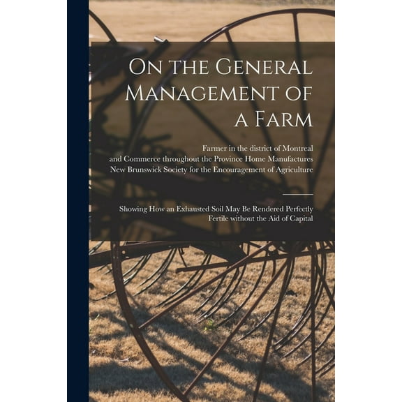 On the General Management of a Farm [microform]: Showing How an Exhausted Soil May Be Rendered Perfectly Fertile Without the Aid of Capital (Paperback)