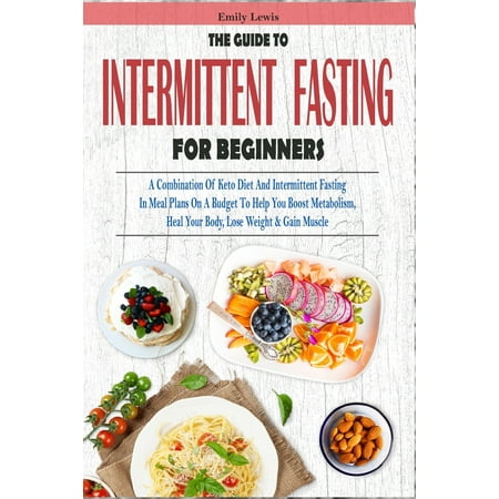 The Guide to Intermittent Fasting for Beginners : A Combination Of Keto Diet And Intermittent Fasting In Meal Plans On A Budget To Help You Boost Metabolism, Heal Your Body, Lose Weight & Gain (The Best Diet To Gain Weight)