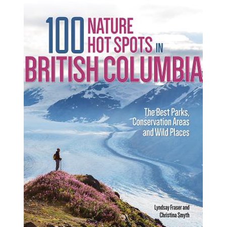 100 Nature Hot Spots in British Columbia : The Best Parks, Conservation Areas and Wild Places - (Best National Parks British Columbia)