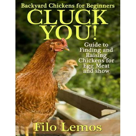 Backyard Chickens for Beginners: Cluck You : Guide To Finding and Raising Chickens for Egg Meat and Show -