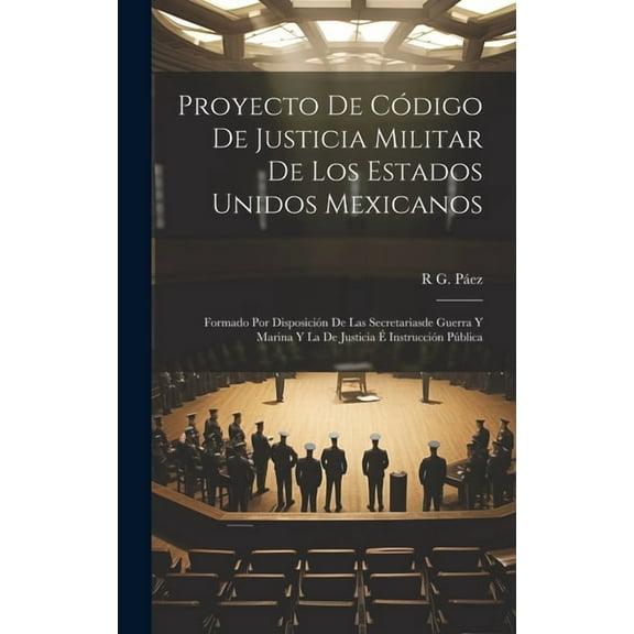 Proyecto De Código De Justicia Militar De Los Estados Unidos Mexicanos : Formado Por Disposición De Las Secretariasde Guerra Y Marina Y La De Justicia É Instrucción Pública (Hardcover)