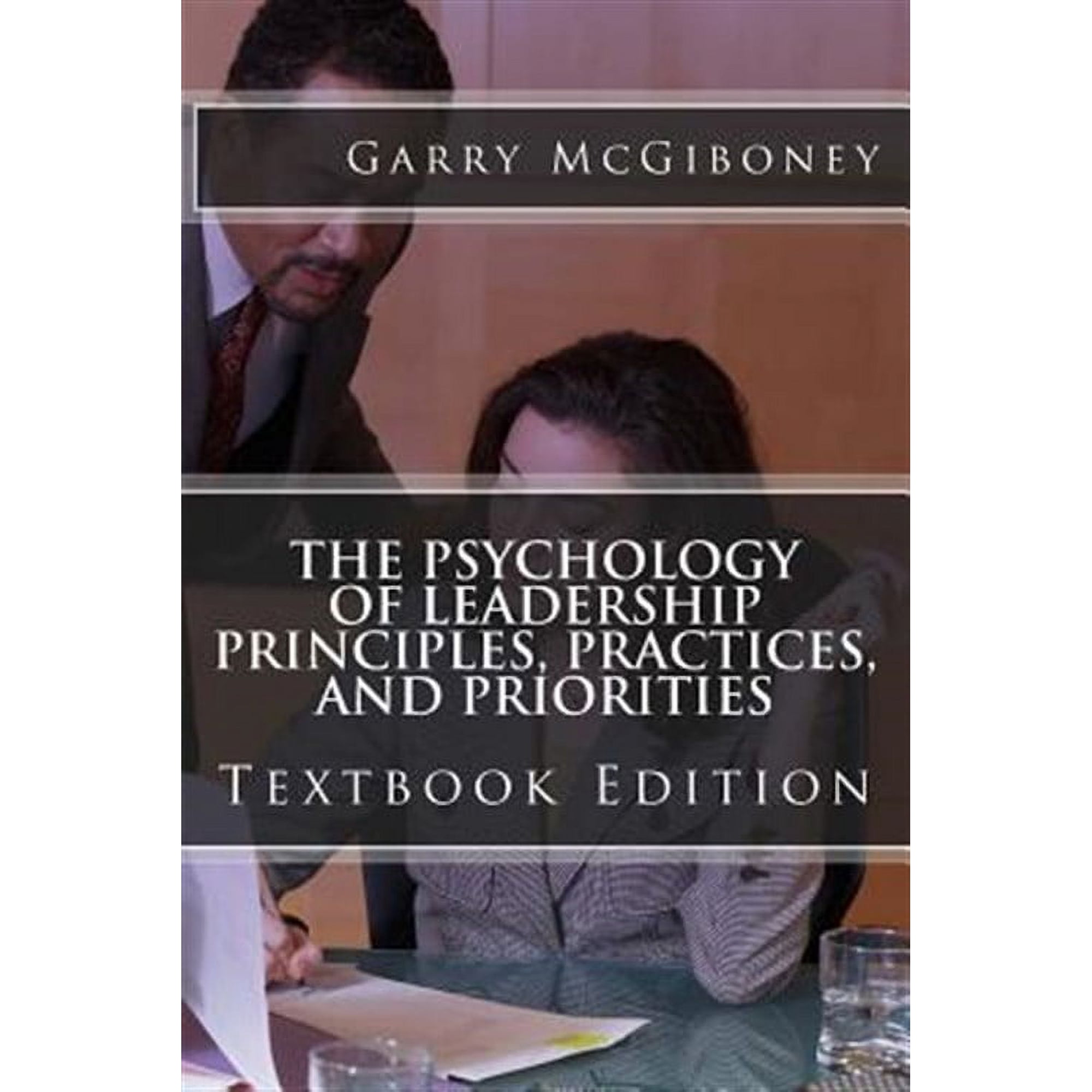 The Psychology of Leadership Principles Practices and Priorities: Textbook Edition (Paperback) by Garry W McGiboney