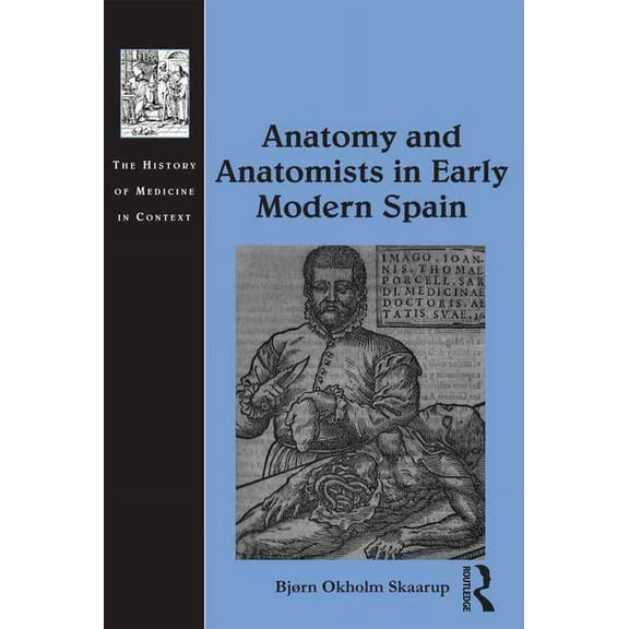 History of Medicine in Context Anatomy and Anatomists in Early Modern Spain, (Hardcover)