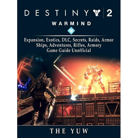 Destiny 2 Warmind, Expansion, Exotics, DLC, Secrets, Raids, Armor, Ships, Adventures, Rifles, Armory, Game Guide Unofficial -