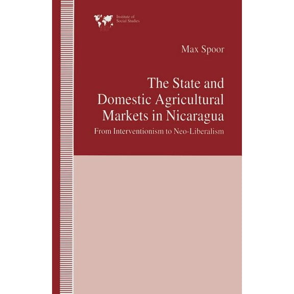 Institute of Social Studies, the Hague The State and Domestic Agricultural Markets in Nicaragua: From Interventionism to Neo-Liberalism, (Paperback)
