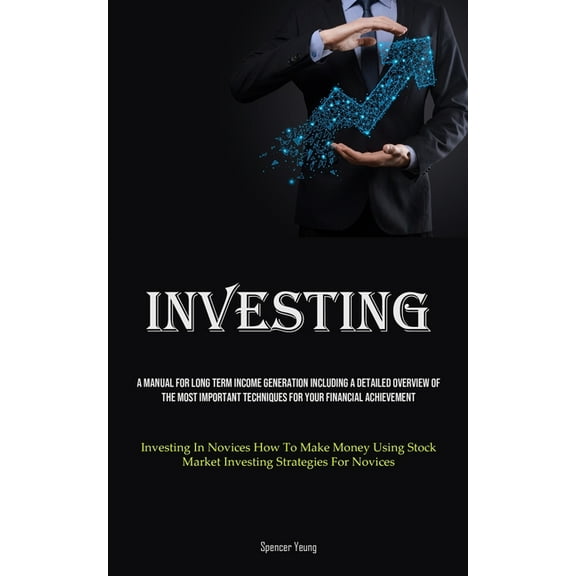 Investing: A Manual For Long Term Income Generation Including A Detailed Overview Of The Most Important Techniques For Y, (Paperback)