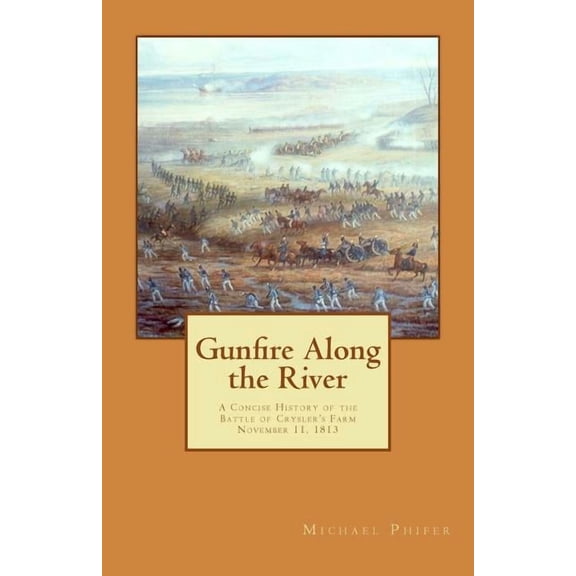 Gunfire Along the River: A Concise History of the Battle of Crysler's Farm November 11, 1813, (Paperback)