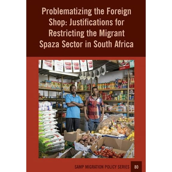 Samp Migration Policy Problematizing the Foreign Shop: Justifications for Restricting the Migrant Spaza Sector in South Africa, Book 80, (Paperback)