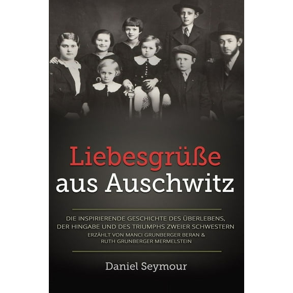 Holocaust Überlebende Erzählen: Liebesgrüße aus Auschwitz: Die inspirierende Geschichte des Überlebens, der Hingabe und des Triumphs zweier Schwestern. Erzählt von Manci Grunberger Beran & Ruth Grunbe
