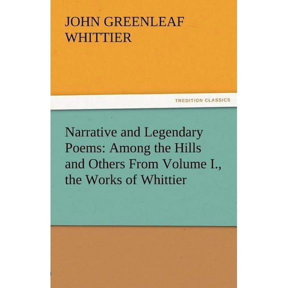 Narrative and Legendary Poems: Among the Hills and Others from Volume I., the Works of Whittier